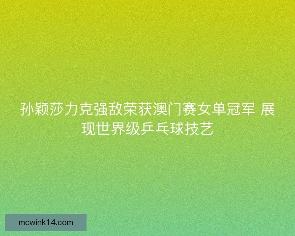 孙颖莎力克强敌荣获澳门赛女单冠军 展现世界级乒乓球技艺 孙颖莎力克强敌荣获澳门赛女单冠军 展现世界级乒乓球技艺
