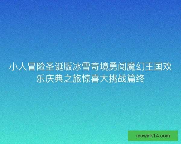 小人冒险圣诞版冰雪奇境勇闯魔幻王国欢乐庆典之旅惊喜大挑战篇终 小人冒险圣诞版冰雪奇境勇闯魔幻王国欢乐庆典之旅惊喜大挑战篇终