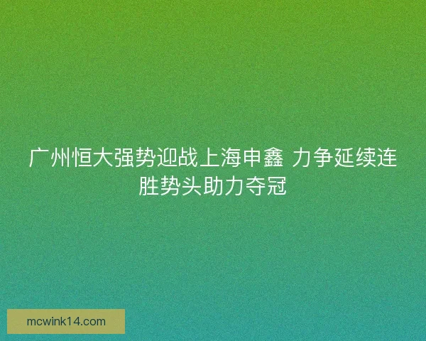 广州恒大强势迎战上海申鑫 力争延续连胜势头助力夺冠