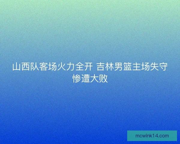 山西队客场火力全开 吉林男篮主场失守惨遭大败