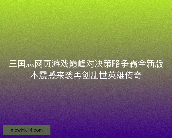 三国志网页游戏巅峰对决策略争霸全新版本震撼来袭再创乱世英雄传奇