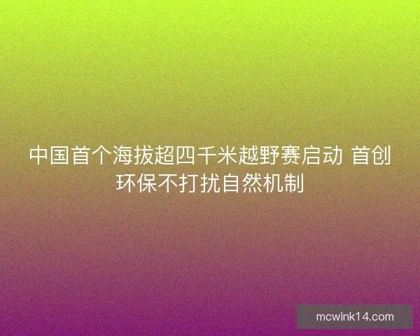 中国首个海拔超四千米越野赛启动 首创环保不打扰自然机制