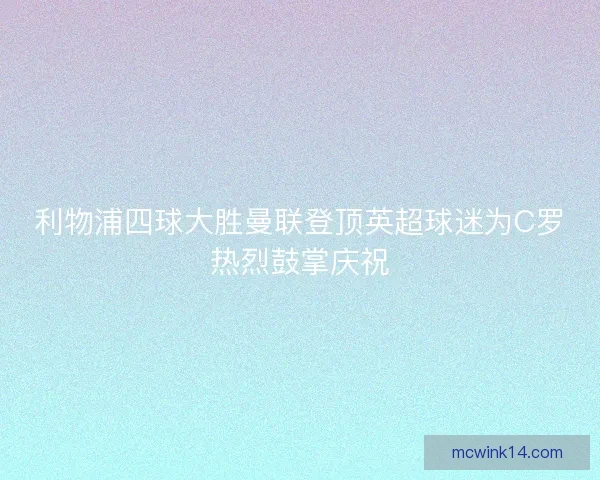 利物浦四球大胜曼联登顶英超球迷为C罗热烈鼓掌庆祝